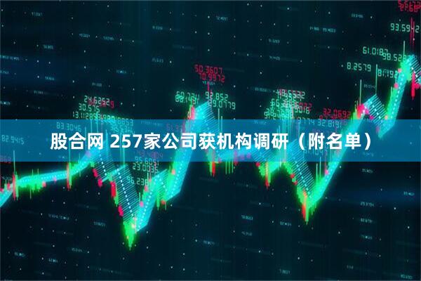 股合网 257家公司获机构调研（附名单）