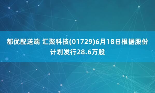都优配送端 汇聚科技(01729)6月18日根据股份计划发行28.6万股