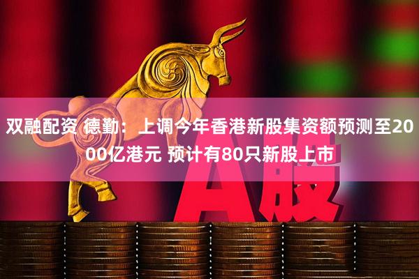 双融配资 德勤：上调今年香港新股集资额预测至2000亿港元 预计有80只新股上市