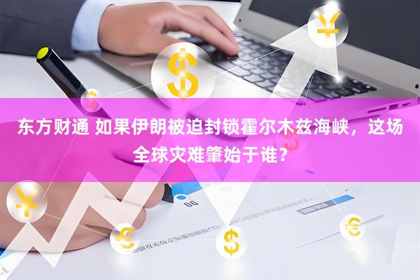 东方财通 如果伊朗被迫封锁霍尔木兹海峡，这场全球灾难肇始于谁？