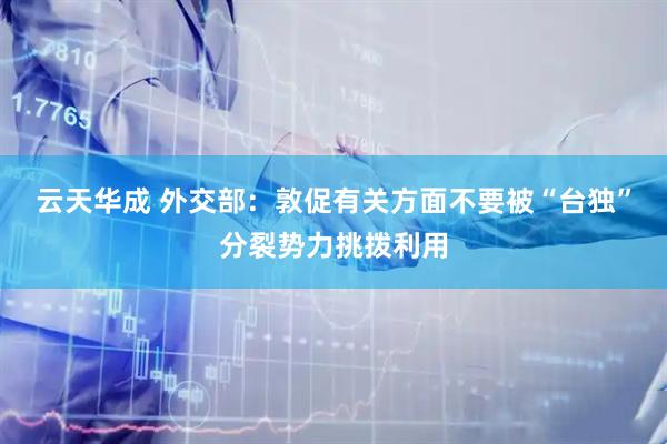 云天华成 外交部：敦促有关方面不要被“台独”分裂势力挑拨利用