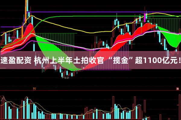 速盈配资 杭州上半年土拍收官 “揽金”超1100亿元！