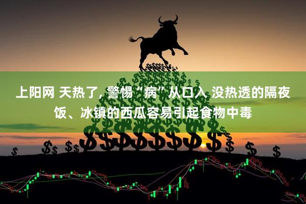 上阳网 天热了, 警惕“病”从口入 没热透的隔夜饭、冰镇的西瓜容易引起食物中毒