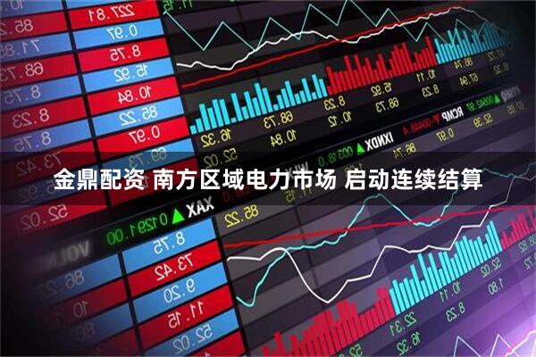 金鼎配资 南方区域电力市场 启动连续结算