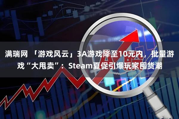 满瑞网 「游戏风云」3A游戏降至10元内，批量游戏“大甩卖”：Steam夏促引爆玩家囤货潮