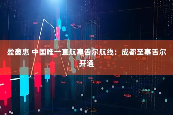 盈鑫惠 中国唯一直航塞舌尔航线：成都至塞舌尔开通