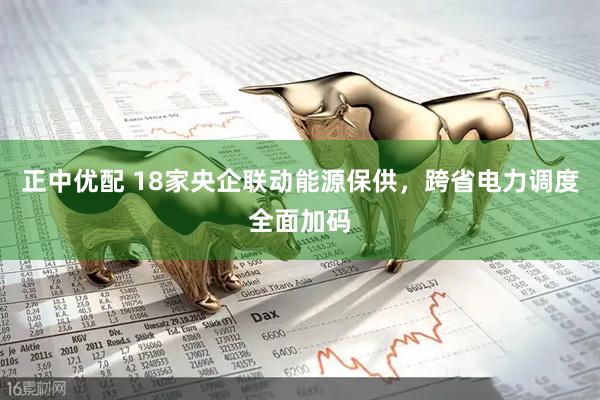 正中优配 18家央企联动能源保供，跨省电力调度全面加码