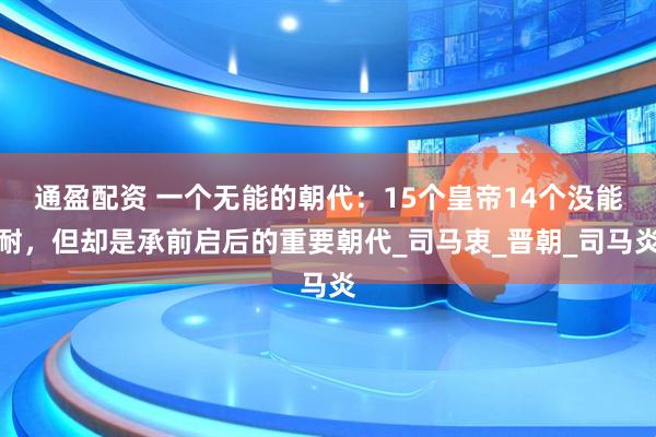 通盈配资 一个无能的朝代：15个皇帝14个没能耐，但却是承前启后的重要朝代_司马衷_晋朝_司马炎