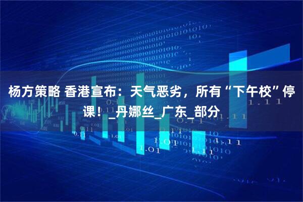 杨方策略 香港宣布：天气恶劣，所有“下午校”停课！_丹娜丝_广东_部分