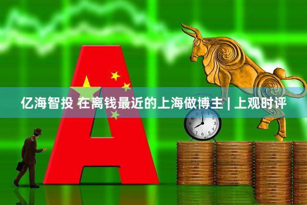 亿海智投 在离钱最近的上海做博主 | 上观时评