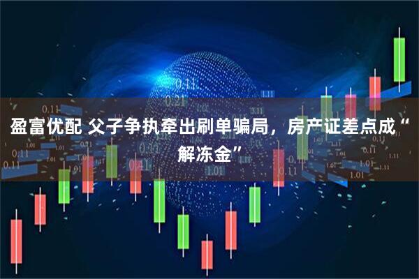 盈富优配 父子争执牵出刷单骗局，房产证差点成“解冻金”