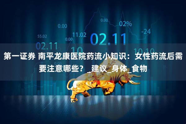 第一证券 南平龙康医院药流小知识：女性药流后需要注意哪些？_建议_身体_食物