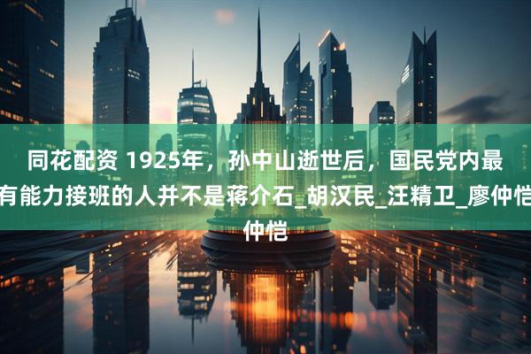 同花配资 1925年，孙中山逝世后，国民党内最有能力接班的人并不是蒋介石_胡汉民_汪精卫_廖仲恺
