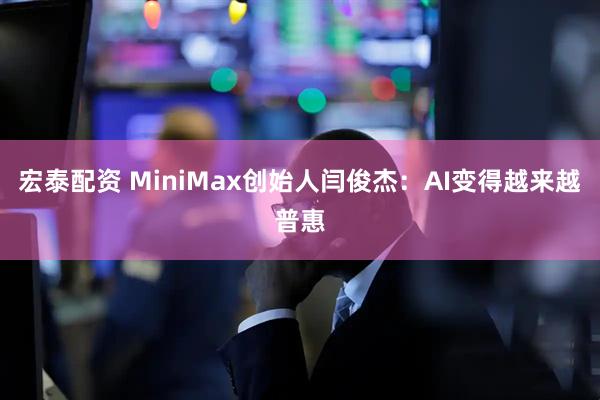 宏泰配资 MiniMax创始人闫俊杰：AI变得越来越普惠