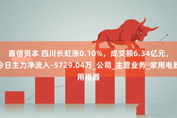 嘉信资本 四川长虹涨0.10%，成交额6.34亿元，今日主力净流入-5729.04万_公司_主营业务_家用电器