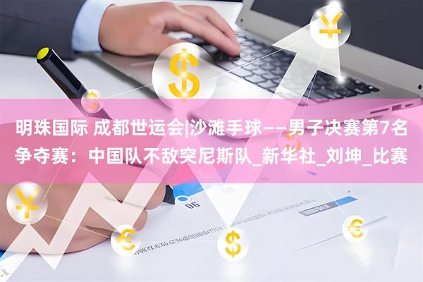 明珠国际 成都世运会|沙滩手球——男子决赛第7名争夺赛：中国队不敌突尼斯队_新华社_刘坤_比赛