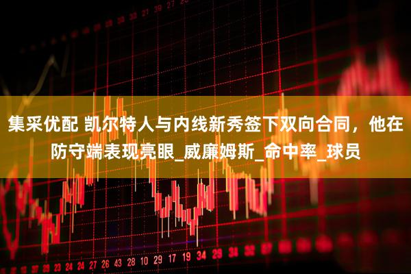 集采优配 凯尔特人与内线新秀签下双向合同，他在防守端表现亮眼_威廉姆斯_命中率_球员