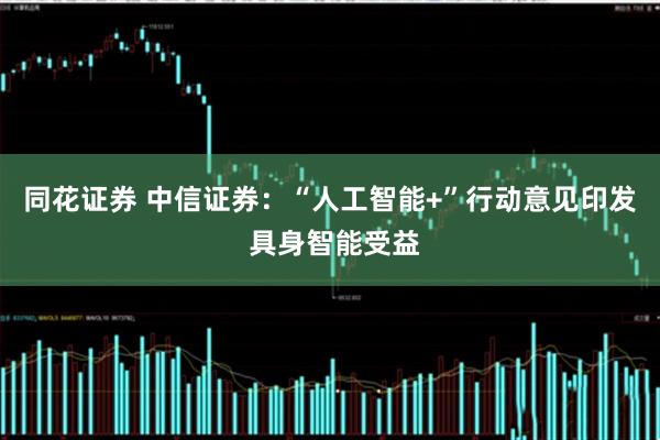同花证券 中信证券：“人工智能+”行动意见印发 具身智能受益