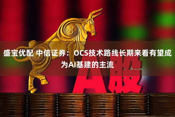 盛宝优配 中信证券：OCS技术路线长期来看有望成为AI基建的主流