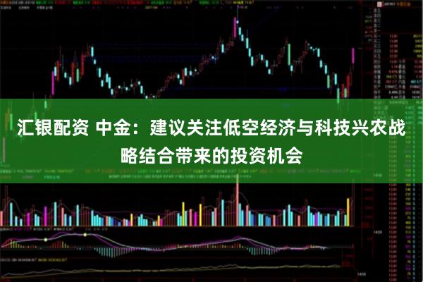 汇银配资 中金：建议关注低空经济与科技兴农战略结合带来的投资机会