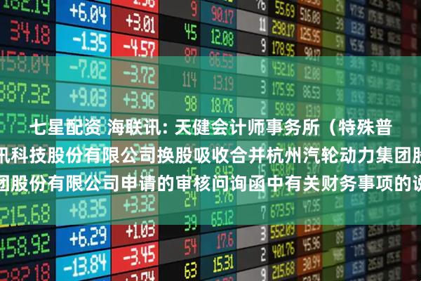 七星配资 海联讯: 天健会计师事务所（特殊普通合伙）关于杭州海联讯科技股份有限公司换股吸收合并杭州汽轮动力集团股份有限公司申请的审核问询函中有关财务事项的说明（修订稿）内容摘要