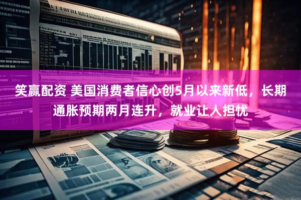 笑赢配资 美国消费者信心创5月以来新低，长期通胀预期两月连升，就业让人担忧