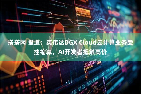 搭搭网 报道：英伟达DGX Cloud云计算业务受挫缩减，AI开发者抵触高价