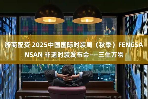 浙商配资 2025中国国际时装周（秋季）FENGSANSAN 非遗时装发布会——三生万物