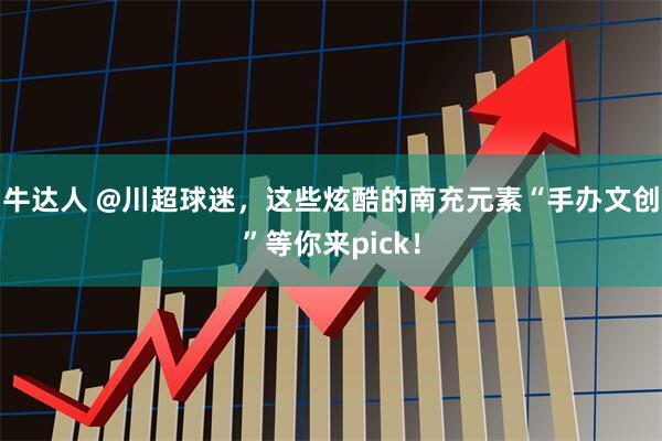 牛达人 @川超球迷，这些炫酷的南充元素“手办文创”等你来pick！