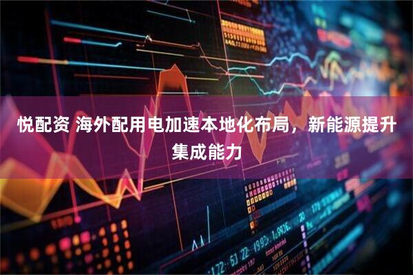 悦配资 海外配用电加速本地化布局，新能源提升集成能力