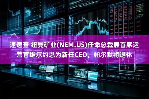 速速查 纽曼矿业(NEM.US)任命总裁兼首席运营官维尔约恩为新任CEO，帕尔默将退休