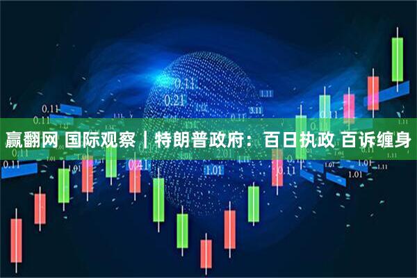 赢翻网 国际观察｜特朗普政府：百日执政 百诉缠身