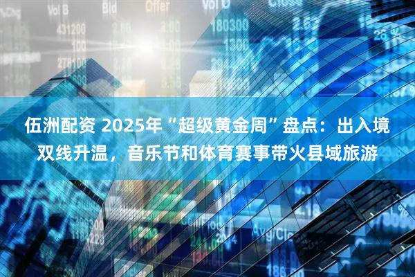 伍洲配资 2025年“超级黄金周”盘点：出入境双线升温，音乐节和体育赛事带火县域旅游