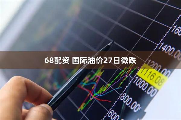 68配资 国际油价27日微跌