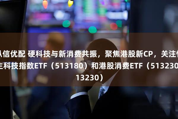 纵信优配 硬科技与新消费共振，聚焦港股新CP，关注恒生科技指数ETF（513180）和港股消费ETF（513230）