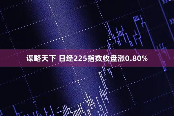 谋略天下 日经225指数收盘涨0.80%