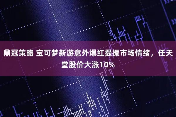 鼎冠策略 宝可梦新游意外爆红提振市场情绪，任天堂股价大涨10%